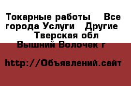 Токарные работы. - Все города Услуги » Другие   . Тверская обл.,Вышний Волочек г.
